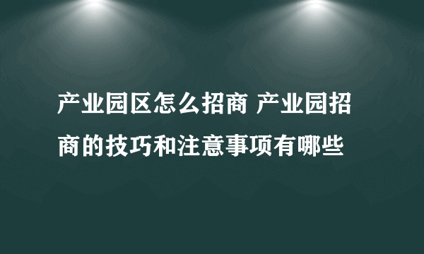 产业园区怎么招商 产业园招商的技巧和注意事项有哪些