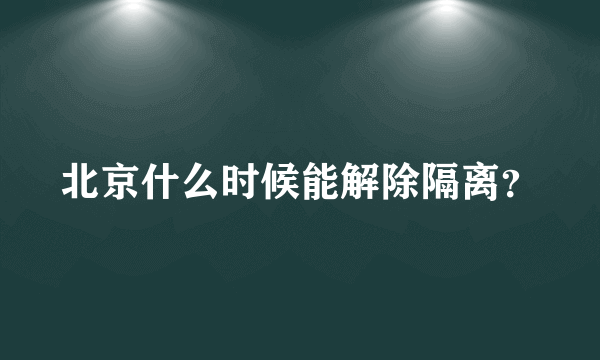 北京什么时候能解除隔离？