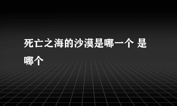 死亡之海的沙漠是哪一个 是哪个