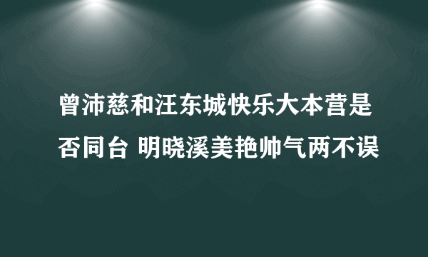 曾沛慈和汪东城快乐大本营是否同台 明晓溪美艳帅气两不误