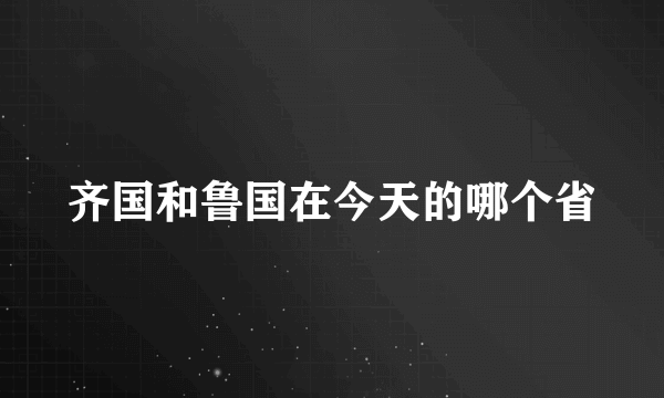 齐国和鲁国在今天的哪个省