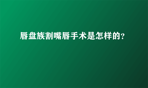 唇盘族割嘴唇手术是怎样的？