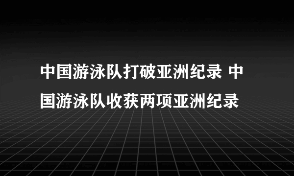 中国游泳队打破亚洲纪录 中国游泳队收获两项亚洲纪录