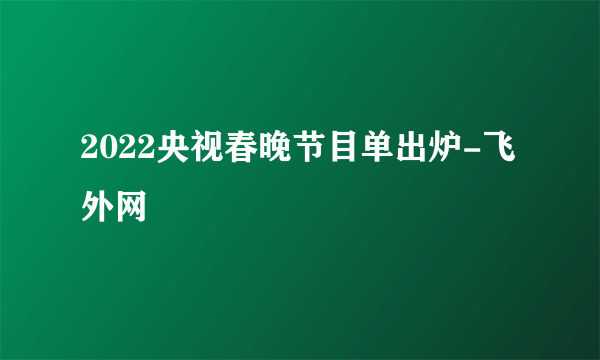 2022央视春晚节目单出炉-飞外网