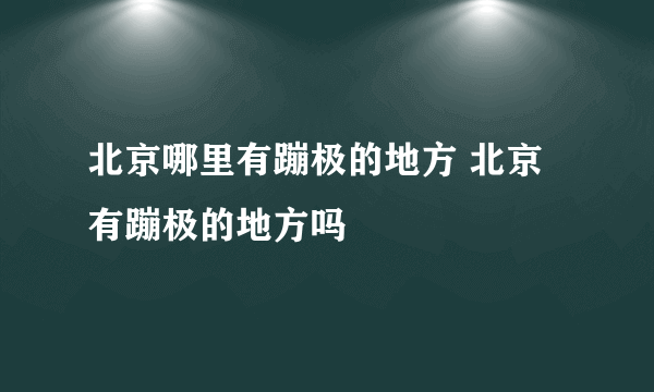 北京哪里有蹦极的地方 北京有蹦极的地方吗