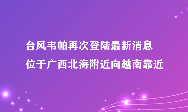 台风韦帕再次登陆最新消息 位于广西北海附近向越南靠近