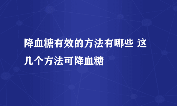 降血糖有效的方法有哪些 这几个方法可降血糖