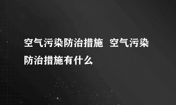 空气污染防治措施  空气污染防治措施有什么