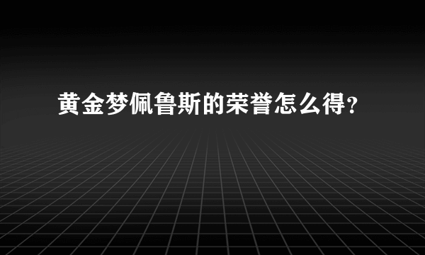 黄金梦佩鲁斯的荣誉怎么得？