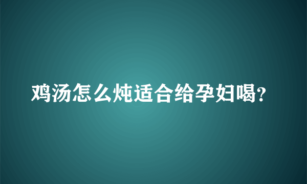 鸡汤怎么炖适合给孕妇喝？