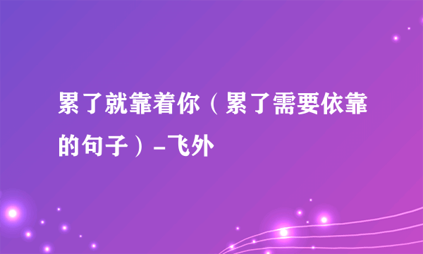 累了就靠着你（累了需要依靠的句子）-飞外