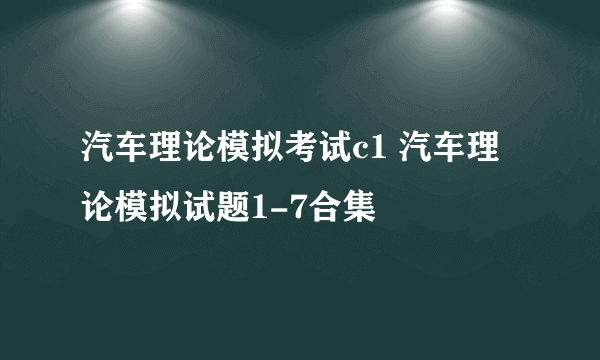 汽车理论模拟考试c1 汽车理论模拟试题1-7合集