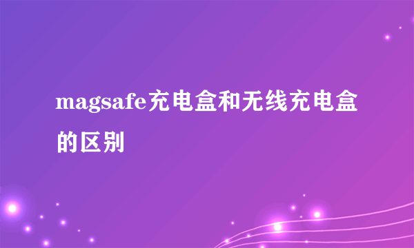 magsafe充电盒和无线充电盒的区别