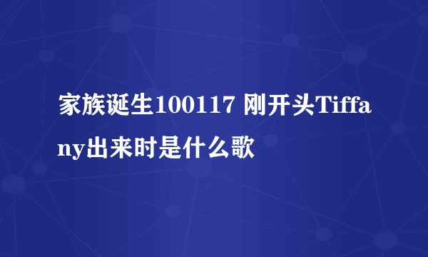 家族诞生100117 刚开头Tiffany出来时是什么歌