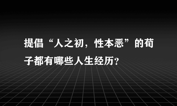 提倡“人之初，性本恶”的荀子都有哪些人生经历？