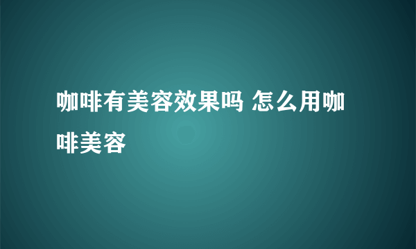 咖啡有美容效果吗 怎么用咖啡美容