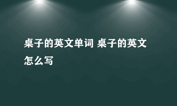 桌子的英文单词 桌子的英文怎么写