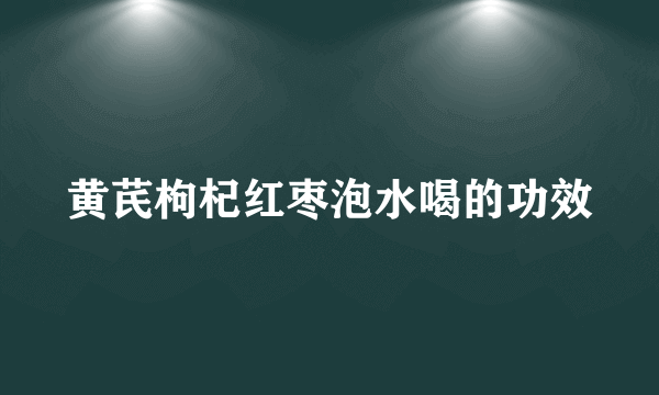 黄芪枸杞红枣泡水喝的功效