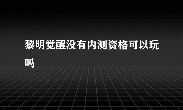 黎明觉醒没有内测资格可以玩吗