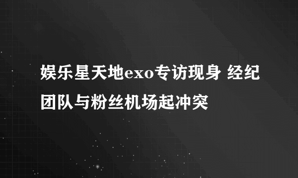 娱乐星天地exo专访现身 经纪团队与粉丝机场起冲突