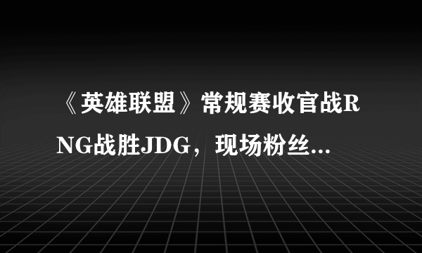 《英雄联盟》常规赛收官战RNG战胜JDG，现场粉丝有什么亮点？