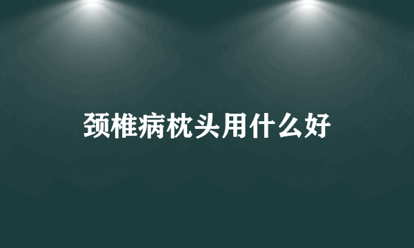 颈椎病枕头用什么好