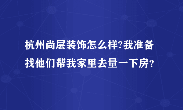 杭州尚层装饰怎么样?我准备找他们帮我家里去量一下房？