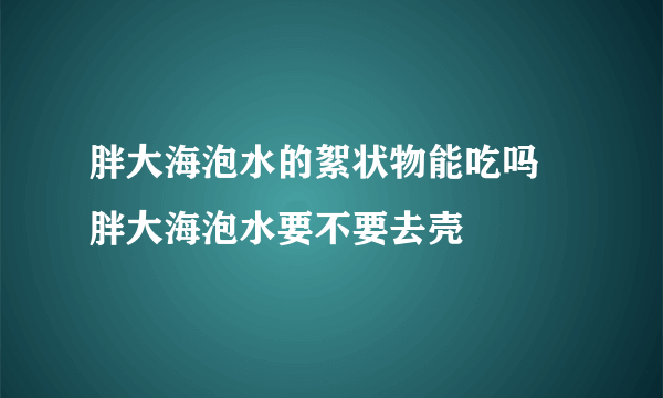 胖大海泡水的絮状物能吃吗 胖大海泡水要不要去壳