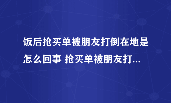 饭后抢买单被朋友打倒在地是怎么回事 抢买单被朋友打倒有什么矛盾