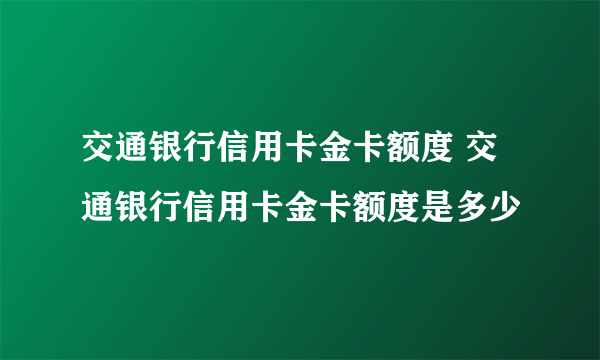 交通银行信用卡金卡额度 交通银行信用卡金卡额度是多少