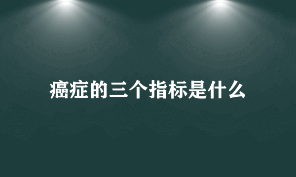 癌症的三个指标是什么