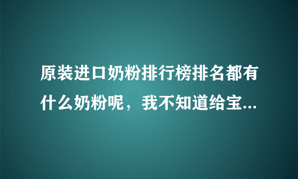 原装进口奶粉排行榜排名都有什么奶粉呢，我不知道给宝宝买什么...