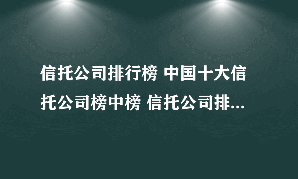 信托公司排行榜 中国十大信托公司榜中榜 信托公司排行榜【最新排行】