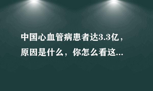 中国心血管病患者达3.3亿，原因是什么，你怎么看这个现象？