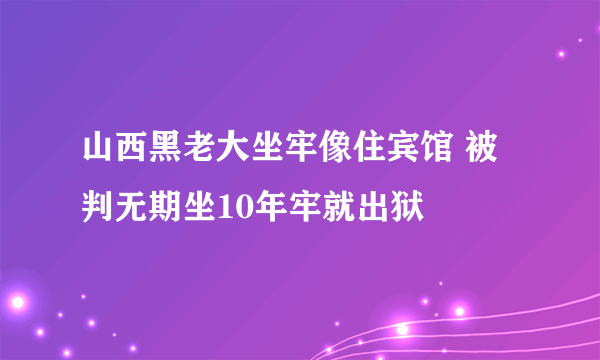 山西黑老大坐牢像住宾馆 被判无期坐10年牢就出狱