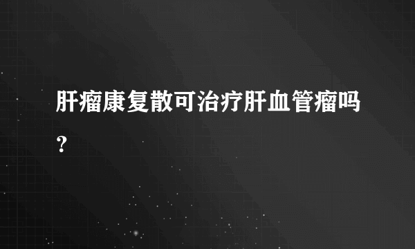 肝瘤康复散可治疗肝血管瘤吗？