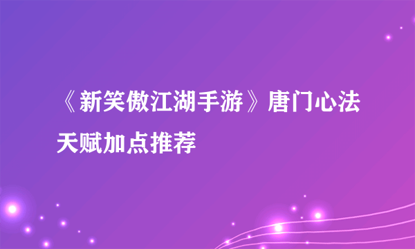 《新笑傲江湖手游》唐门心法天赋加点推荐