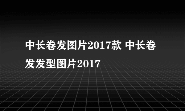 中长卷发图片2017款 中长卷发发型图片2017