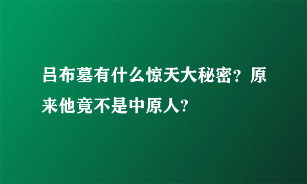 吕布墓有什么惊天大秘密？原来他竟不是中原人?