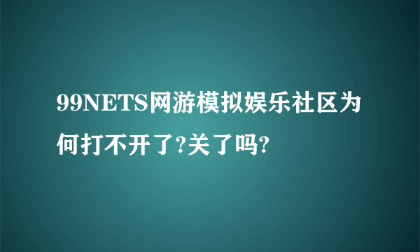 99NETS网游模拟娱乐社区为何打不开了?关了吗?