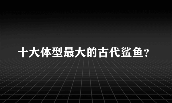 十大体型最大的古代鲨鱼？