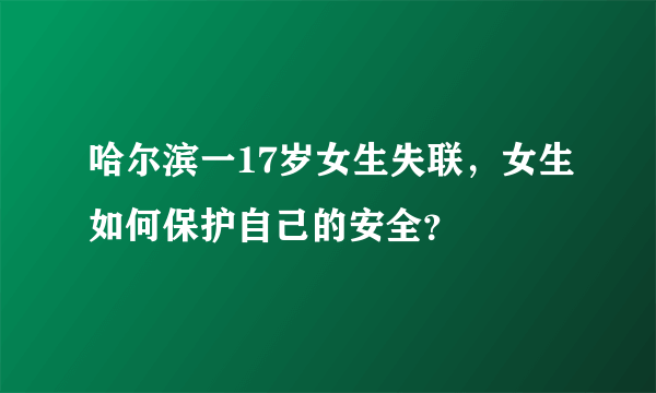 哈尔滨一17岁女生失联，女生如何保护自己的安全？