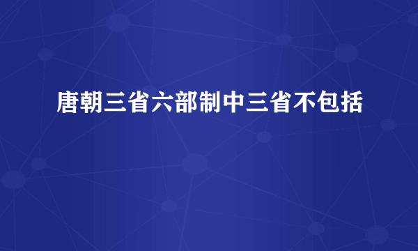 唐朝三省六部制中三省不包括