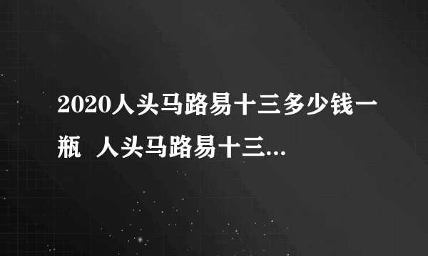 2020人头马路易十三多少钱一瓶  人头马路易十三价格表一览