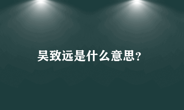 吴致远是什么意思？