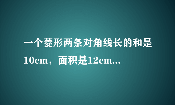 一个菱形两条对角线长的和是10cm，面积是12cm²，求菱形的周长。