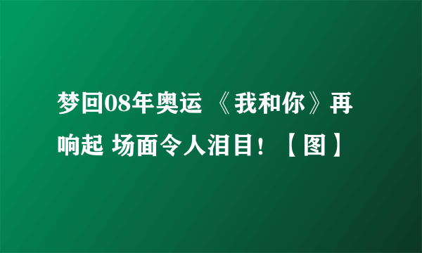 梦回08年奥运 《我和你》再响起 场面令人泪目！【图】