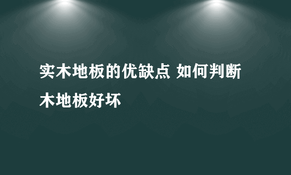 实木地板的优缺点 如何判断木地板好坏