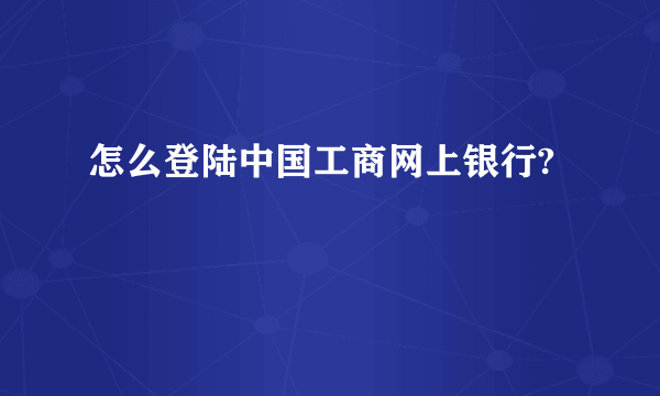 怎么登陆中国工商网上银行?