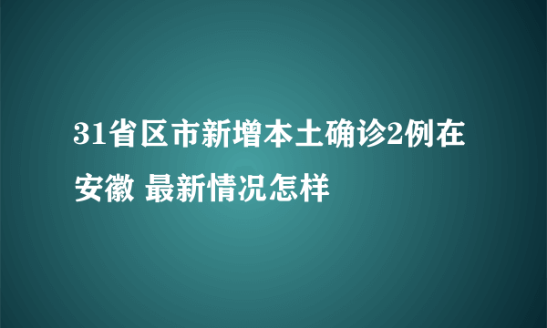 31省区市新增本土确诊2例在安徽 最新情况怎样